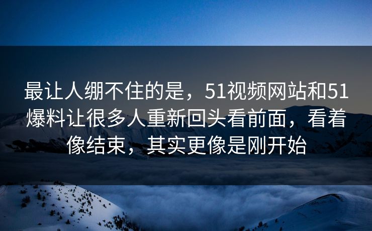 最让人绷不住的是，51视频网站和51爆料让很多人重新回头看前面，看着像结束，其实更像是刚开始