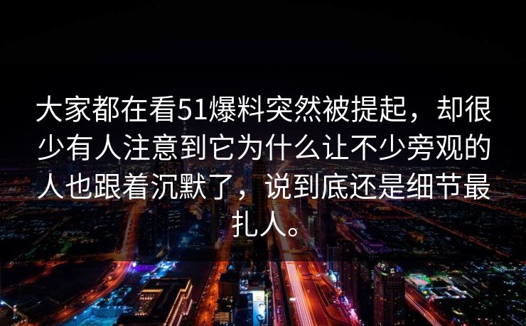 大家都在看51爆料突然被提起，却很少有人注意到它为什么让不少旁观的人也跟着沉默了，说到底还是细节最扎人。
