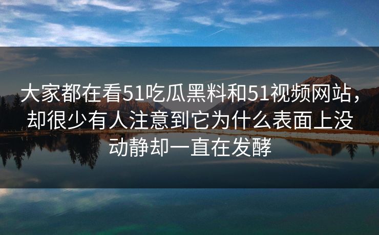 大家都在看51吃瓜黑料和51视频网站，却很少有人注意到它为什么表面上没动静却一直在发酵