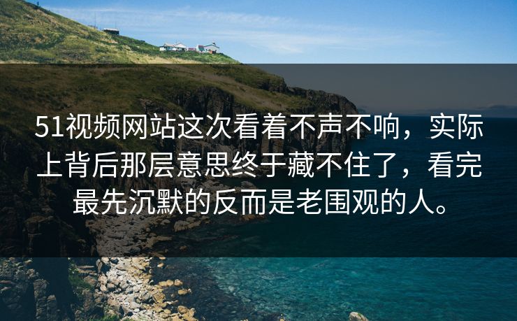 51视频网站这次看着不声不响，实际上背后那层意思终于藏不住了，看完最先沉默的反而是老围观的人。