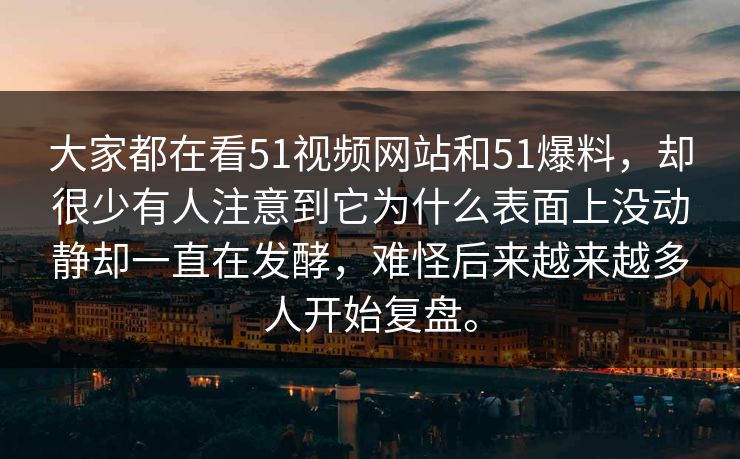 大家都在看51视频网站和51爆料，却很少有人注意到它为什么表面上没动静却一直在发酵，难怪后来越来越多人开始复盘。