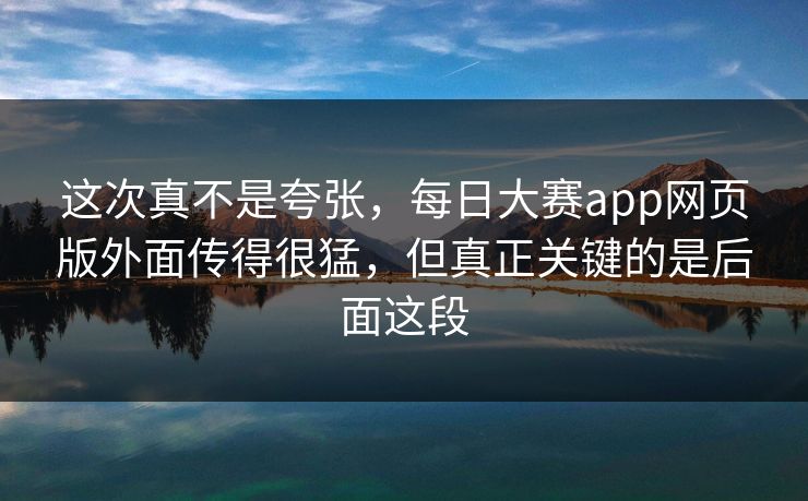 这次真不是夸张，每日大赛app网页版外面传得很猛，但真正关键的是后面这段