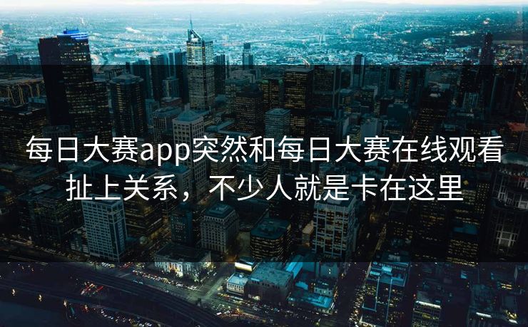 每日大赛app突然和每日大赛在线观看扯上关系，不少人就是卡在这里