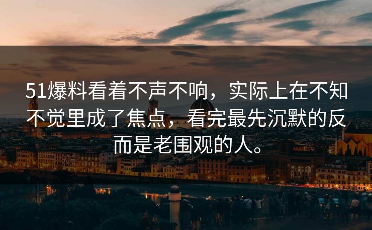 51爆料看着不声不响，实际上在不知不觉里成了焦点，看完最先沉默的反而是老围观的人。