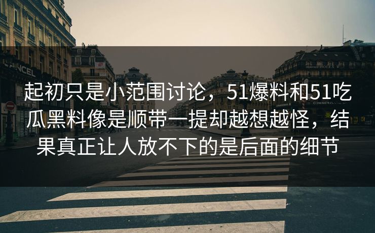 起初只是小范围讨论，51爆料和51吃瓜黑料像是顺带一提却越想越怪，结果真正让人放不下的是后面的细节