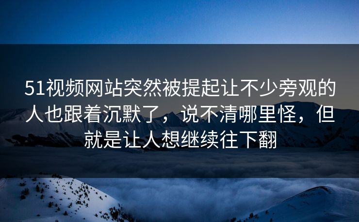 51视频网站突然被提起让不少旁观的人也跟着沉默了，说不清哪里怪，但就是让人想继续往下翻