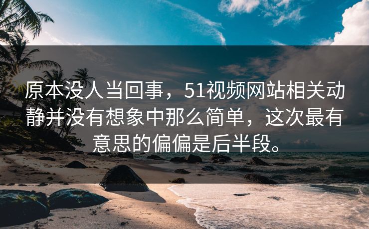 原本没人当回事，51视频网站相关动静并没有想象中那么简单，这次最有意思的偏偏是后半段。