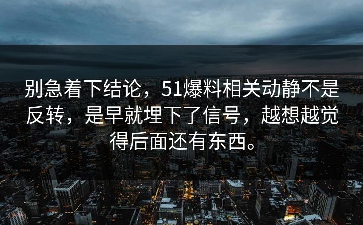 别急着下结论，51爆料相关动静不是反转，是早就埋下了信号，越想越觉得后面还有东西。