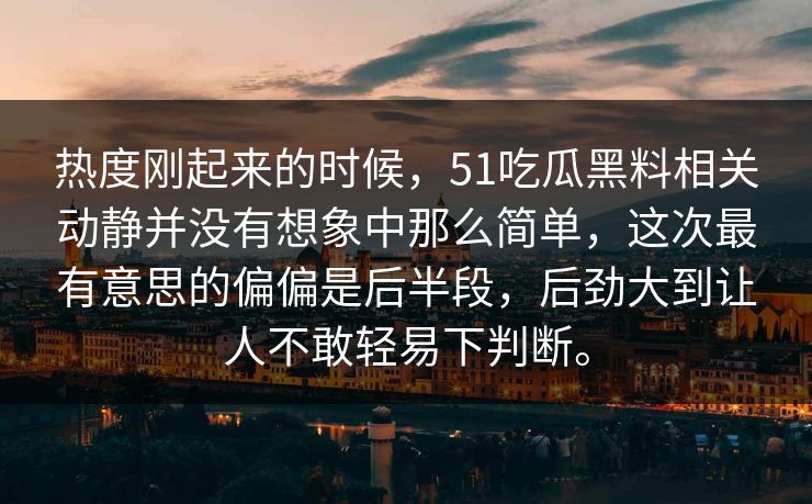 热度刚起来的时候，51吃瓜黑料相关动静并没有想象中那么简单，这次最有意思的偏偏是后半段，后劲大到让人不敢轻易下判断。
