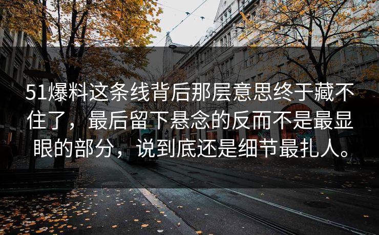 51爆料这条线背后那层意思终于藏不住了，最后留下悬念的反而不是最显眼的部分，说到底还是细节最扎人。