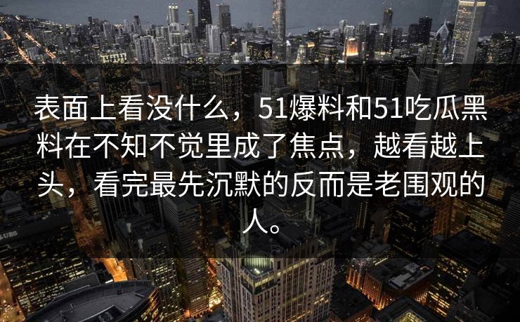 表面上看没什么，51爆料和51吃瓜黑料在不知不觉里成了焦点，越看越上头，看完最先沉默的反而是老围观的人。
