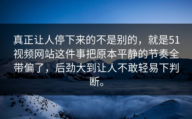 真正让人停下来的不是别的，就是51视频网站这件事把原本平静的节奏全带偏了，后劲大到让人不敢轻易下判断。
