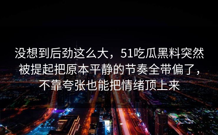 没想到后劲这么大，51吃瓜黑料突然被提起把原本平静的节奏全带偏了，不靠夸张也能把情绪顶上来