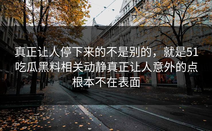 真正让人停下来的不是别的，就是51吃瓜黑料相关动静真正让人意外的点根本不在表面