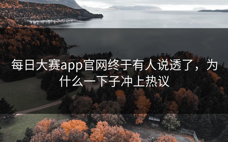 每日大赛app官网终于有人说透了，为什么一下子冲上热议