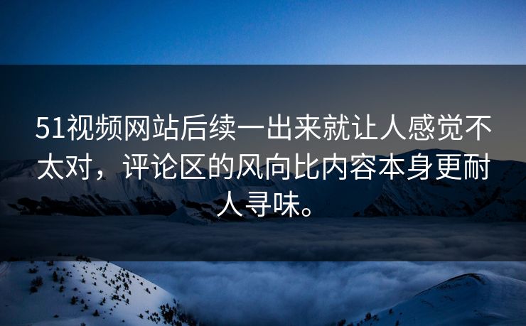 51视频网站后续一出来就让人感觉不太对，评论区的风向比内容本身更耐人寻味。