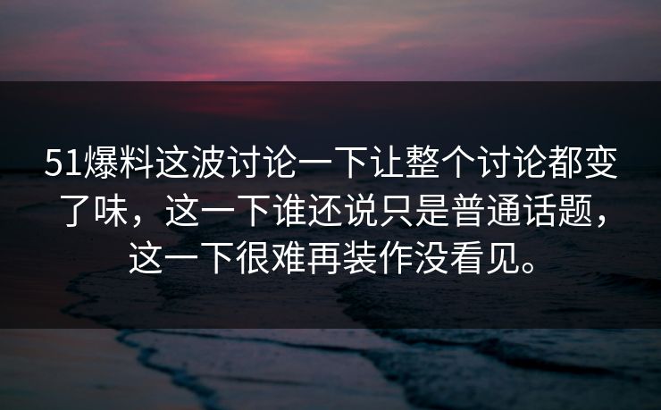 51爆料这波讨论一下让整个讨论都变了味，这一下谁还说只是普通话题，这一下很难再装作没看见。