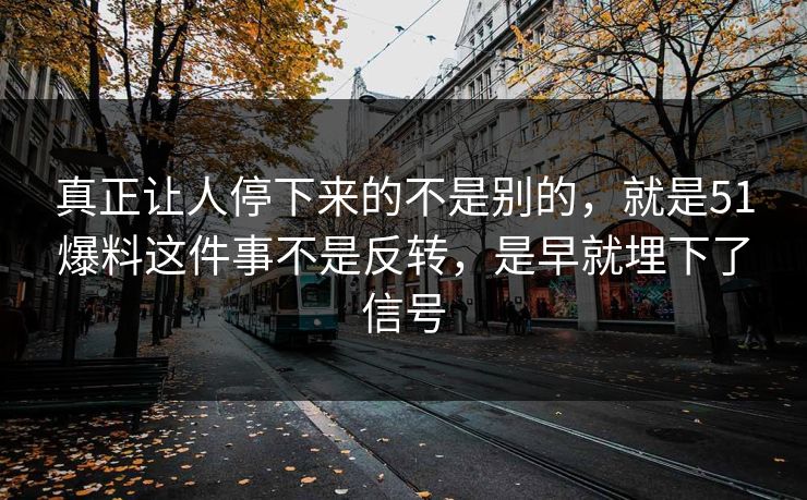 真正让人停下来的不是别的，就是51爆料这件事不是反转，是早就埋下了信号