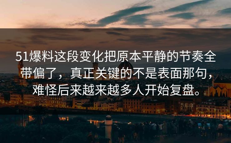 51爆料这段变化把原本平静的节奏全带偏了，真正关键的不是表面那句，难怪后来越来越多人开始复盘。