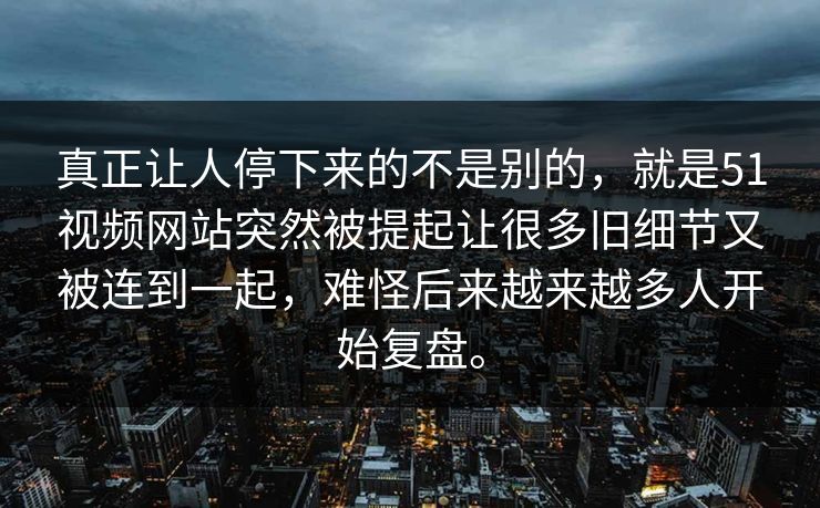 真正让人停下来的不是别的，就是51视频网站突然被提起让很多旧细节又被连到一起，难怪后来越来越多人开始复盘。