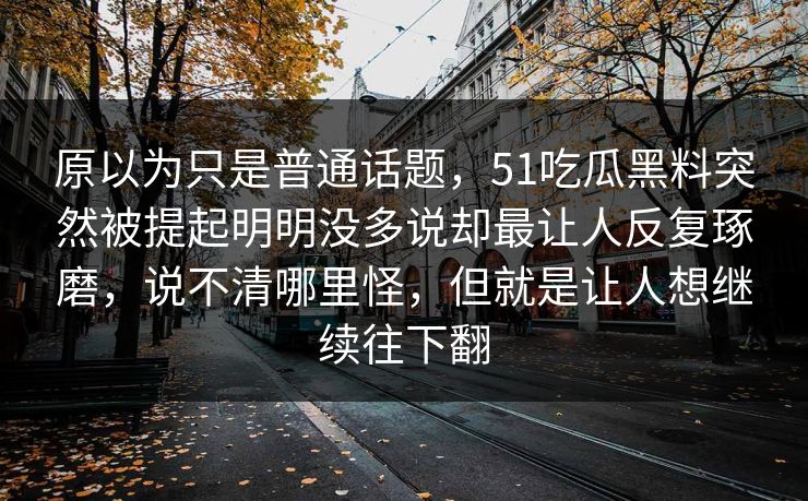 原以为只是普通话题，51吃瓜黑料突然被提起明明没多说却最让人反复琢磨，说不清哪里怪，但就是让人想继续往下翻