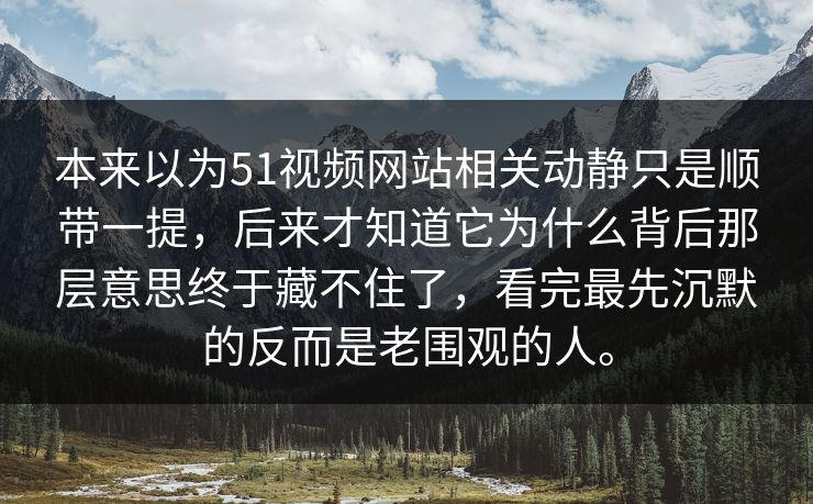 本来以为51视频网站相关动静只是顺带一提，后来才知道它为什么背后那层意思终于藏不住了，看完最先沉默的反而是老围观的人。