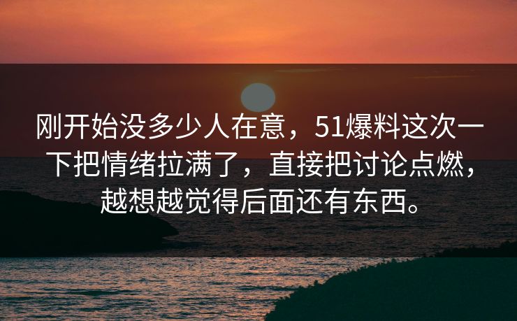 刚开始没多少人在意，51爆料这次一下把情绪拉满了，直接把讨论点燃，越想越觉得后面还有东西。