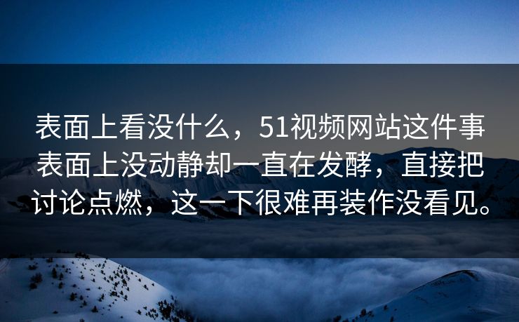 表面上看没什么，51视频网站这件事表面上没动静却一直在发酵，直接把讨论点燃，这一下很难再装作没看见。