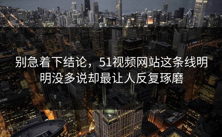 别急着下结论，51视频网站这条线明明没多说却最让人反复琢磨