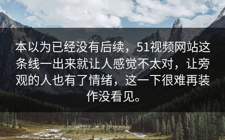 本以为已经没有后续，51视频网站这条线一出来就让人感觉不太对，让旁观的人也有了情绪，这一下很难再装作没看见。