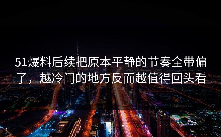 51爆料后续把原本平静的节奏全带偏了，越冷门的地方反而越值得回头看