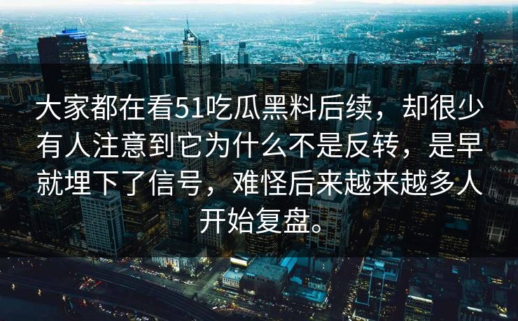大家都在看51吃瓜黑料后续，却很少有人注意到它为什么不是反转，是早就埋下了信号，难怪后来越来越多人开始复盘。