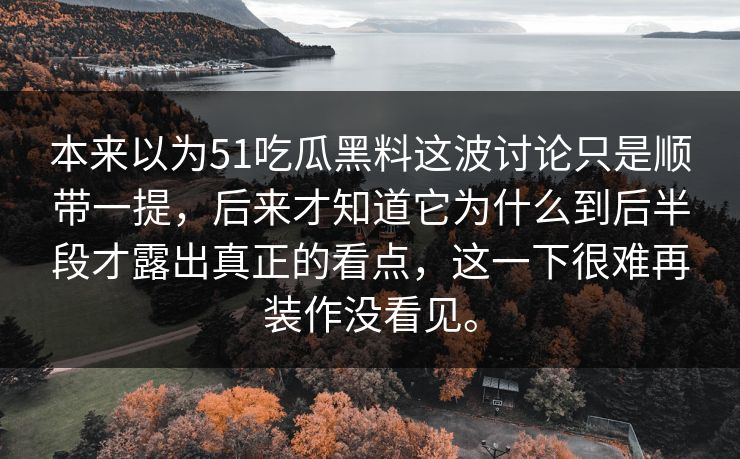 本来以为51吃瓜黑料这波讨论只是顺带一提，后来才知道它为什么到后半段才露出真正的看点，这一下很难再装作没看见。
