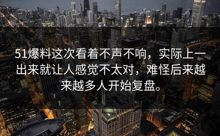 51爆料这次看着不声不响，实际上一出来就让人感觉不太对，难怪后来越来越多人开始复盘。