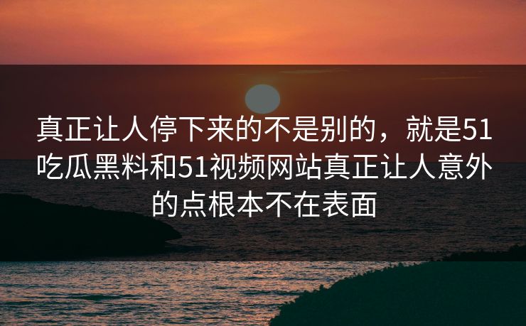 真正让人停下来的不是别的，就是51吃瓜黑料和51视频网站真正让人意外的点根本不在表面