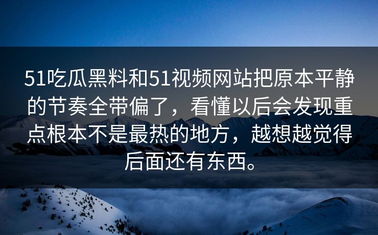 51吃瓜黑料和51视频网站把原本平静的节奏全带偏了，看懂以后会发现重点根本不是最热的地方，越想越觉得后面还有东西。