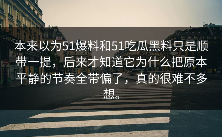本来以为51爆料和51吃瓜黑料只是顺带一提，后来才知道它为什么把原本平静的节奏全带偏了，真的很难不多想。