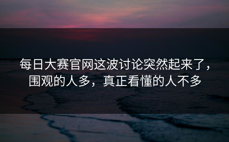 每日大赛官网这波讨论突然起来了，围观的人多，真正看懂的人不多