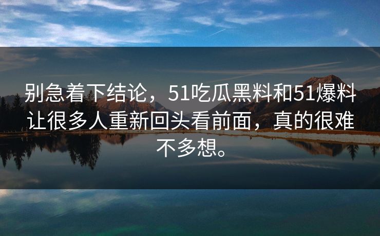 别急着下结论，51吃瓜黑料和51爆料让很多人重新回头看前面，真的很难不多想。