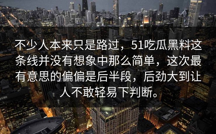 不少人本来只是路过，51吃瓜黑料这条线并没有想象中那么简单，这次最有意思的偏偏是后半段，后劲大到让人不敢轻易下判断。