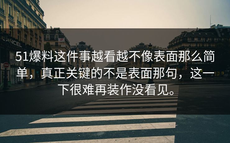 51爆料这件事越看越不像表面那么简单，真正关键的不是表面那句，这一下很难再装作没看见。