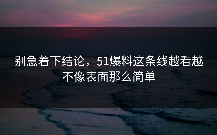 别急着下结论，51爆料这条线越看越不像表面那么简单