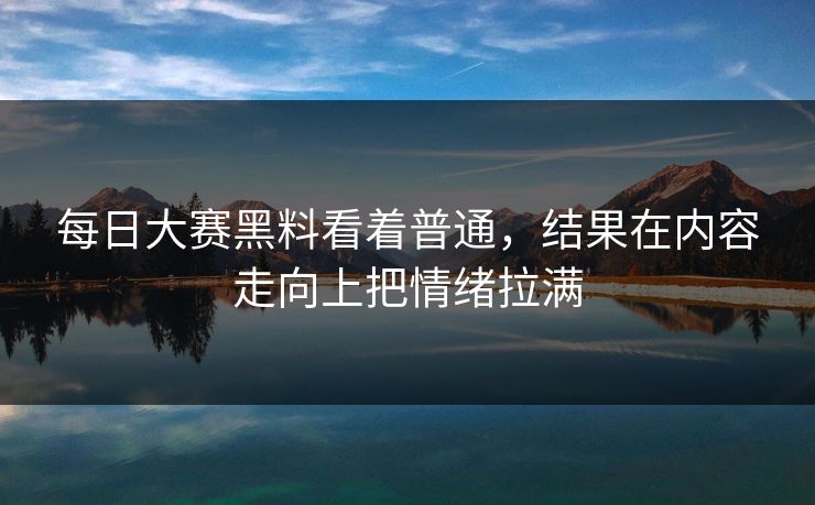 每日大赛黑料看着普通，结果在内容走向上把情绪拉满
