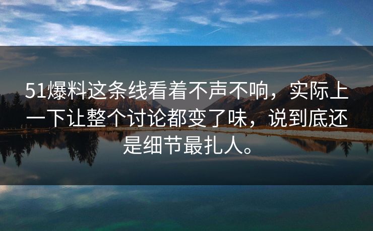 51爆料这条线看着不声不响，实际上一下让整个讨论都变了味，说到底还是细节最扎人。