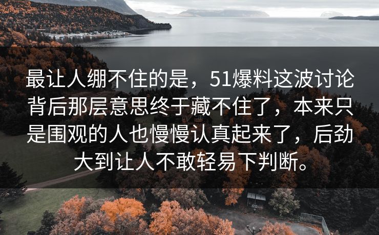 最让人绷不住的是，51爆料这波讨论背后那层意思终于藏不住了，本来只是围观的人也慢慢认真起来了，后劲大到让人不敢轻易下判断。