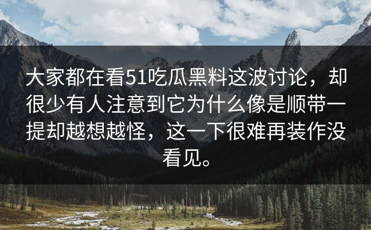 大家都在看51吃瓜黑料这波讨论，却很少有人注意到它为什么像是顺带一提却越想越怪，这一下很难再装作没看见。