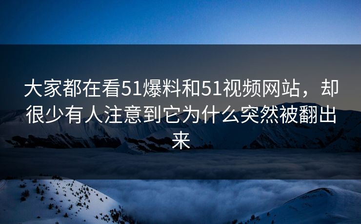 大家都在看51爆料和51视频网站，却很少有人注意到它为什么突然被翻出来