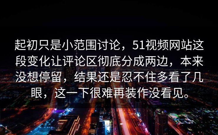 起初只是小范围讨论，51视频网站这段变化让评论区彻底分成两边，本来没想停留，结果还是忍不住多看了几眼，这一下很难再装作没看见。