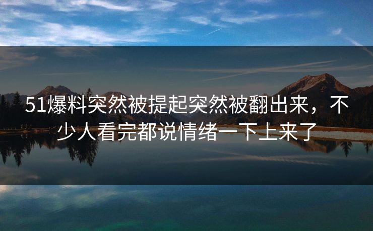 51爆料突然被提起突然被翻出来，不少人看完都说情绪一下上来了