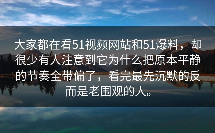 大家都在看51视频网站和51爆料，却很少有人注意到它为什么把原本平静的节奏全带偏了，看完最先沉默的反而是老围观的人。